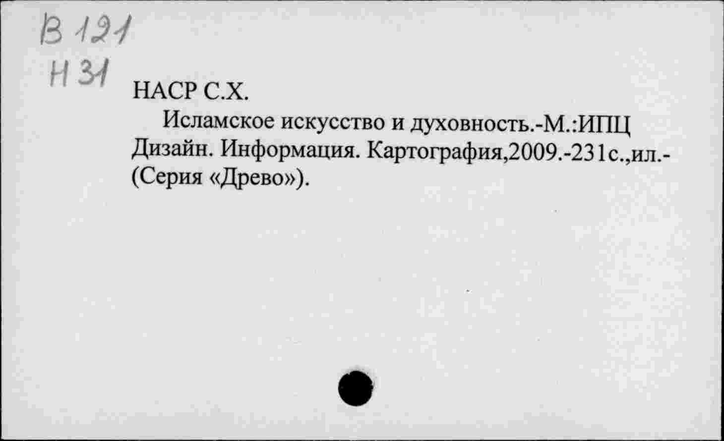 ﻿Ё7Л/
I ’ 57
НАСР С.Х.
Исламское искусство и духовность.-М.:ИПЦ Дизайн. Информация. Картография,2009.-231с.,ил,-(Серия «Древо»).